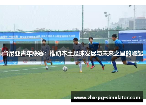 肯尼亚青年联赛:推动本土足球发展与未来之星的崛起 肯尼亚青年联赛:推动本土足球发展与未来之星的崛起