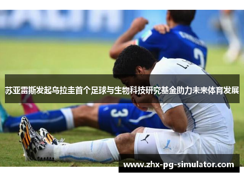 苏亚雷斯发起乌拉圭首个足球与生物科技研究基金助力未来体育发展 苏亚雷斯发起乌拉圭首个足球与生物科技研究基金助力未来体育发展