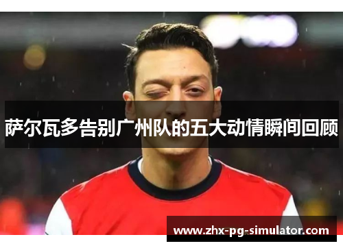 萨尔瓦多告别广州队的五大动情瞬间回顾 萨尔瓦多告别广州队的五大动情瞬间回顾