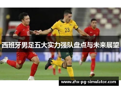 西班牙男足五大实力强队盘点与未来展望 西班牙男足五大实力强队盘点与未来展望