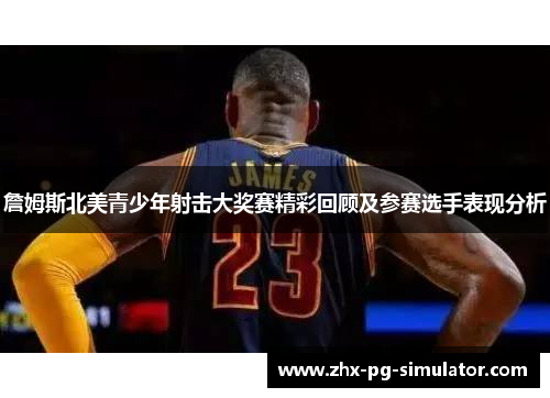 詹姆斯北美青少年射击大奖赛精彩回顾及参赛选手表现分析 詹姆斯北美青少年射击大奖赛精彩回顾及参赛选手表现分析
