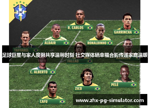 足球巨星与家人度假共享温馨时刻 社交媒体晒幸福合影传递家庭温暖