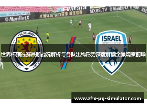 世界杯预选赛最新战况解析与各队出线形势深度解读全景观察前瞻 世界杯预选赛最新战况解析与各队出线形势深度解读全景观察前瞻