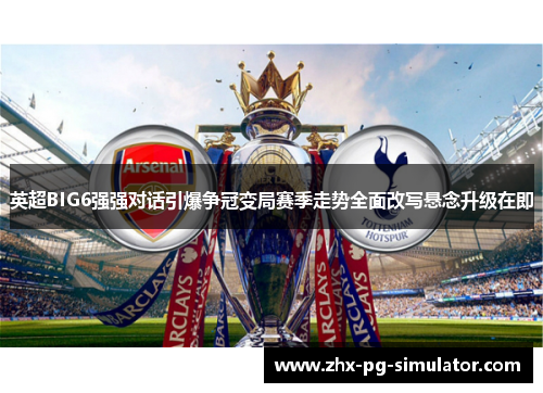 英超BIG6强强对话引爆争冠变局赛季走势全面改写悬念升级在即