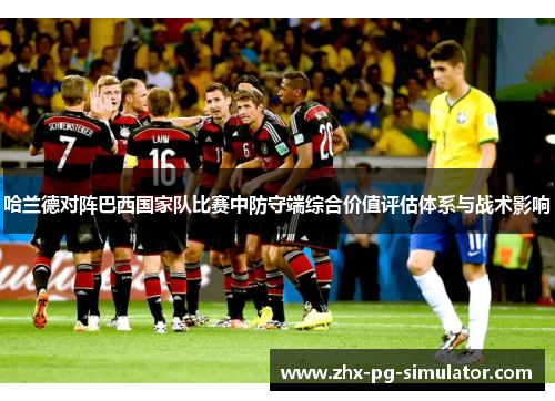 哈兰德对阵巴西国家队比赛中防守端综合价值评估体系与战术影响