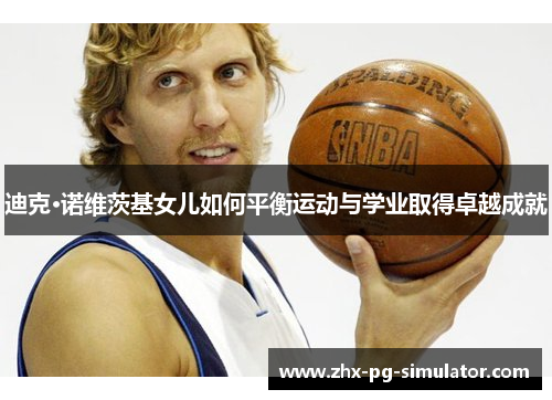 迪克·诺维茨基女儿如何平衡运动与学业取得卓越成就