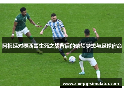 阿根廷对墨西哥生死之战背后的荣耀梦想与足球宿命