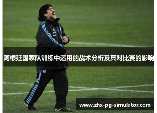 阿根廷国家队训练中运用的战术分析及其对比赛的影响 阿根廷国家队训练中运用的战术分析及其对比赛的影响