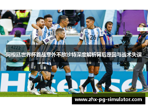 阿根廷世界杯首战意外不敌沙特深度解析背后原因与战术失误