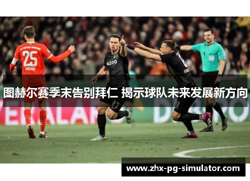 图赫尔赛季末告别拜仁 揭示球队未来发展新方向