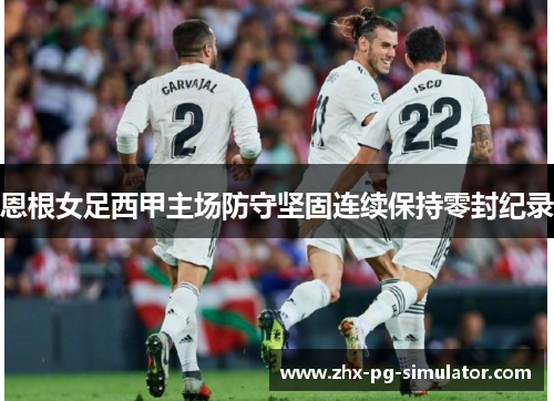 恩根女足西甲主场防守坚固连续保持零封纪录 恩根女足西甲主场防守坚固连续保持零封纪录