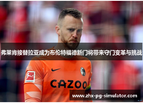 弗莱肯接替拉亚成为布伦特福德新门将带来守门变革与挑战 弗莱肯接替拉亚成为布伦特福德新门将带来守门变革与挑战