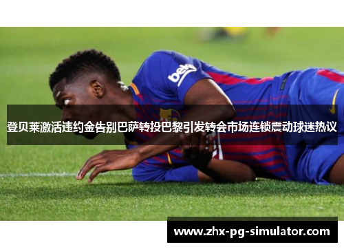 登贝莱激活违约金告别巴萨转投巴黎引发转会市场连锁震动球迷热议 登贝莱激活违约金告别巴萨转投巴黎引发转会市场连锁震动球迷热议