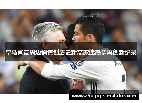 皇马官宣周边销售创历史新高球迷热情再创新纪录 皇马官宣周边销售创历史新高球迷热情再创新纪录