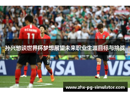 孙兴慜谈世界杯梦想展望未来职业生涯目标与挑战 孙兴慜谈世界杯梦想展望未来职业生涯目标与挑战