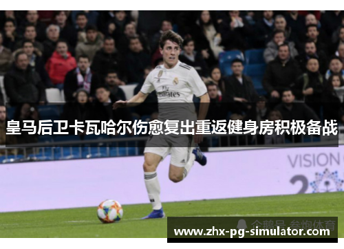 皇马后卫卡瓦哈尔伤愈复出重返健身房积极备战 皇马后卫卡瓦哈尔伤愈复出重返健身房积极备战