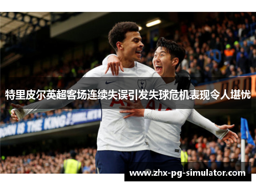 特里皮尔英超客场连续失误引发失球危机表现令人堪忧 特里皮尔英超客场连续失误引发失球危机表现令人堪忧