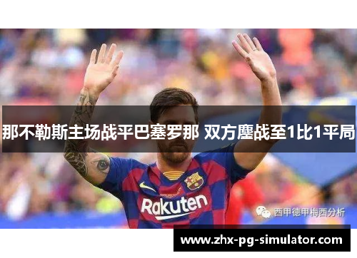 那不勒斯主场战平巴塞罗那 双方鏖战至1比1平局 那不勒斯主场战平巴塞罗那 双方鏖战至1比1平局