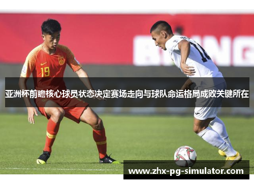 亚洲杯前瞻核心球员状态决定赛场走向与球队命运格局成败关键所在