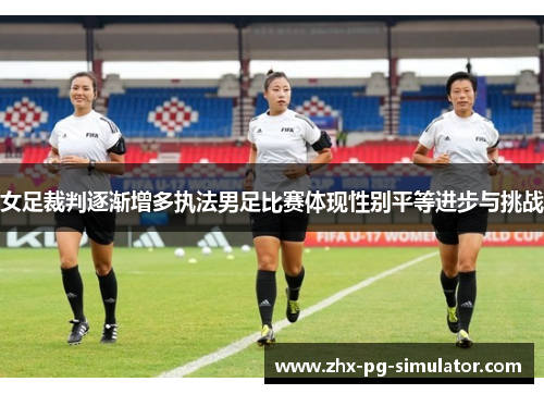 女足裁判逐渐增多执法男足比赛体现性别平等进步与挑战 女足裁判逐渐增多执法男足比赛体现性别平等进步与挑战
