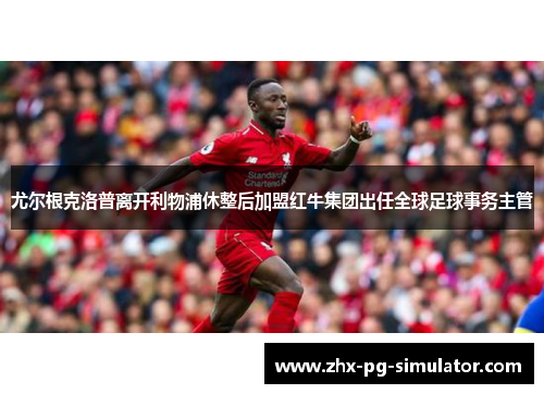 尤尔根克洛普离开利物浦休整后加盟红牛集团出任全球足球事务主管 尤尔根克洛普离开利物浦休整后加盟红牛集团出任全球足球事务主管
