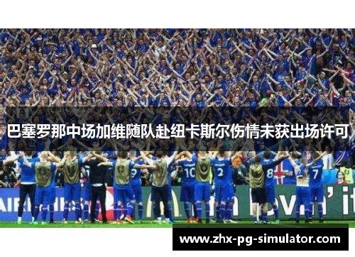 巴塞罗那中场加维随队赴纽卡斯尔伤情未获出场许可 巴塞罗那中场加维随队赴纽卡斯尔伤情未获出场许可