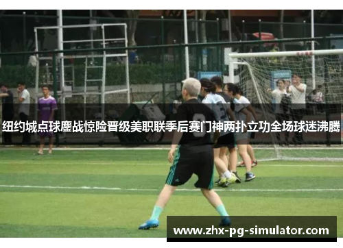 纽约城点球鏖战惊险晋级美职联季后赛门神两扑立功全场球迷沸腾 纽约城点球鏖战惊险晋级美职联季后赛门神两扑立功全场球迷沸腾