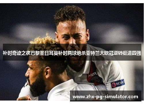 补时奇迹之夜巴黎圣日耳曼补时两球绝杀亚特兰大欧冠逆转挺进四强 补时奇迹之夜巴黎圣日耳曼补时两球绝杀亚特兰大欧冠逆转挺进四强